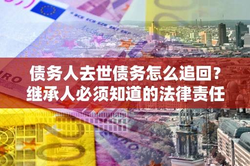 济南债务人去世债务怎么追回?继承人必须知道的法律责任! 济南债务人去世债务怎么追回?继承人必须知道的法律责任!