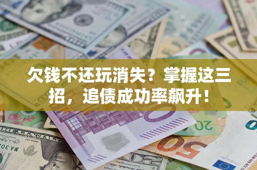 济南欠钱不还玩消失？掌握这三招，追债成功率飙升！