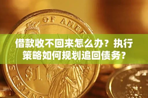 济南借款收不回来怎么办?执行策略如何规划追回债务? 济南借款收不回来怎么办?执行策略如何规划追回债务?