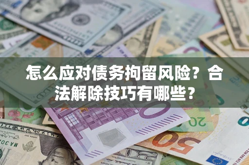 济南怎么应对债务拘留风险？合法解除技巧有哪些？